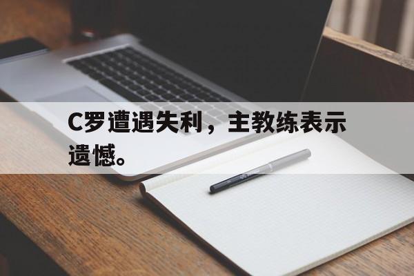 乐动体育官直播-C罗遭遇失利，主教练表示遗憾。