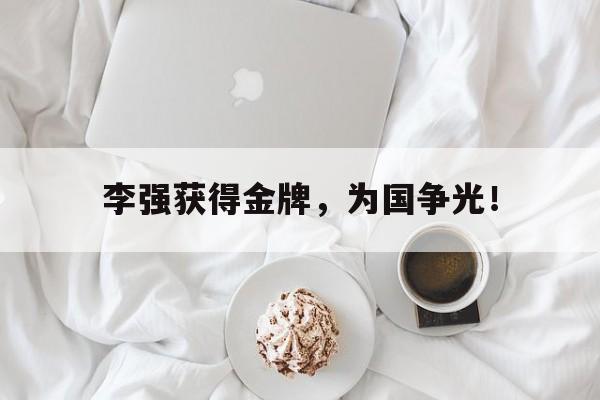 乐动·LDSports(中国)体育官网-李强获得金牌，为国争光！