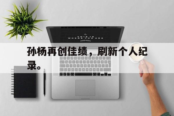 乐动·LDSports(中国)体育官网-孙杨再创佳绩，刷新个人纪录。