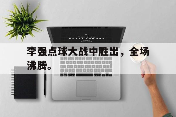 乐动体育官直播-李强点球大战中胜出，全场沸腾。