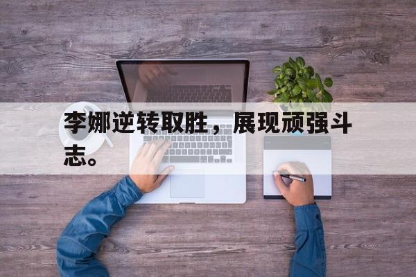 乐动体育官直播-李娜逆转取胜，展现顽强斗志。
