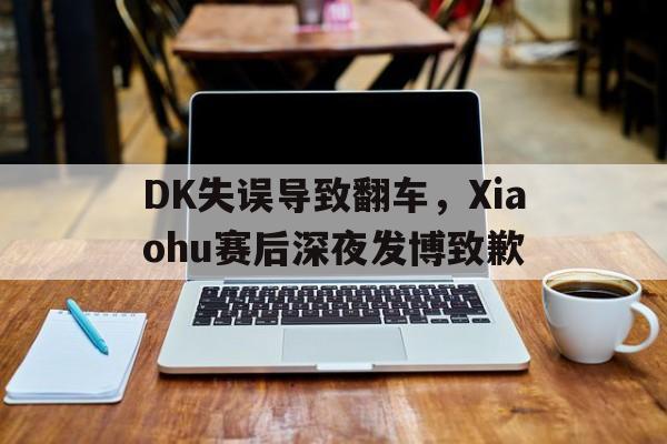 乐动·LDSports(中国)体育官网-DK失误导致翻车，Xiaohu赛后深夜发博致歉