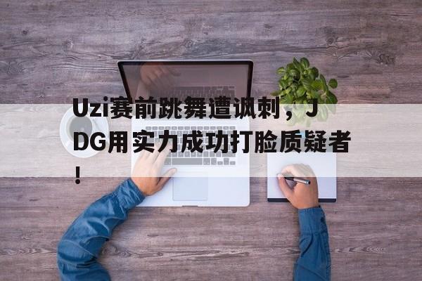 乐动·LDSports(中国)体育官网-Uzi赛前跳舞遭讽刺，JDG用实力成功打脸质疑者！