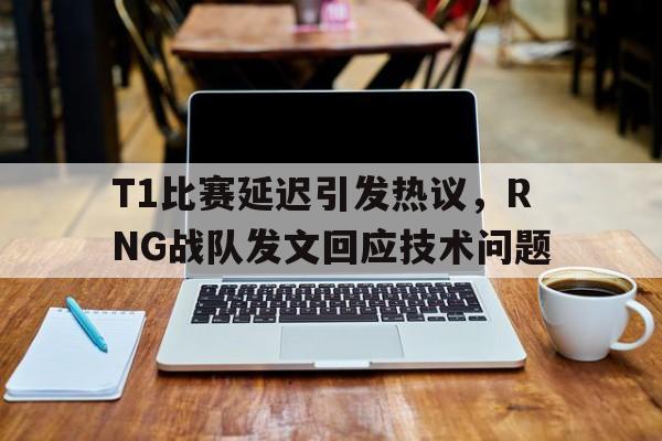 乐动·LDSports(中国)体育官网-T1比赛延迟引发热议，RNG战队发文回应技术问题