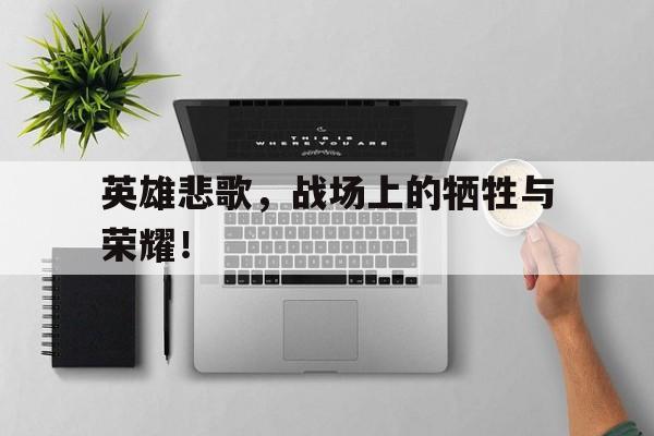 乐动体育官直播-英雄悲歌，战场上的牺牲与荣耀！