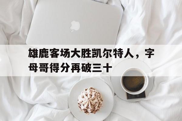 乐动·LDSports(中国)体育官网-雄鹿客场大胜凯尔特人，字母哥得分再破三十