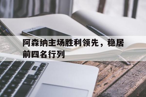 乐动体育官直播-阿森纳主场胜利领先，稳居前四名行列