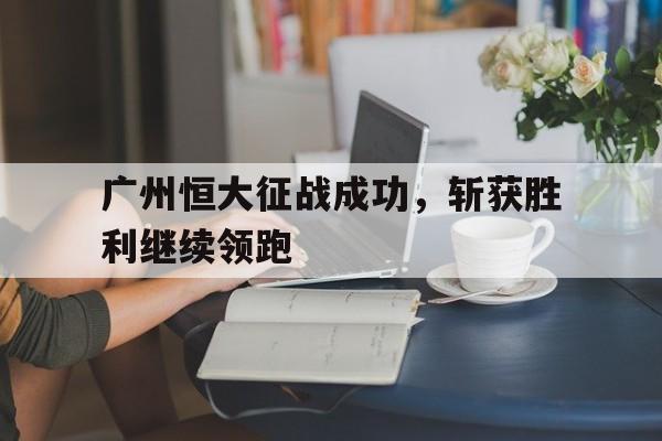 乐动·LDSports(中国)体育官网-广州恒大征战成功，斩获胜利继续领跑