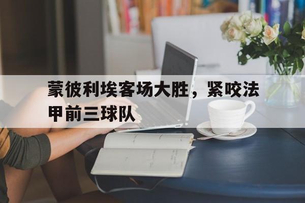 乐动·LDSports(中国)体育官网-蒙彼利埃客场大胜，紧咬法甲前三球队