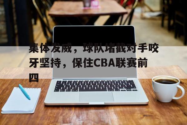 乐动·LDSports(中国)体育官网-集体发威，球队堵截对手咬牙坚持，保住CBA联赛前四