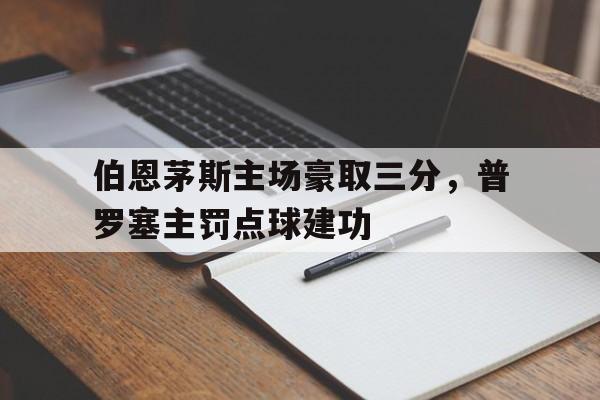 乐动·LDSports(中国)体育官网-伯恩茅斯主场豪取三分，普罗塞主罚点球建功
