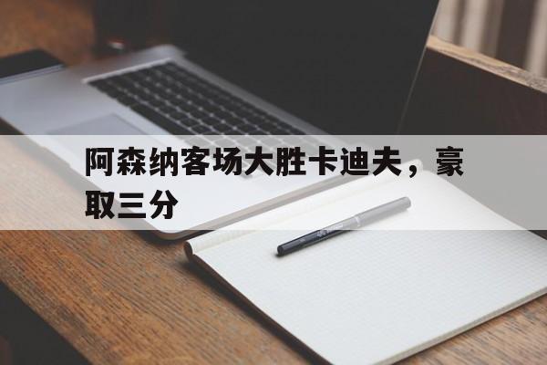 乐动·LDSports(中国)体育官网-阿森纳客场大胜卡迪夫，豪取三分