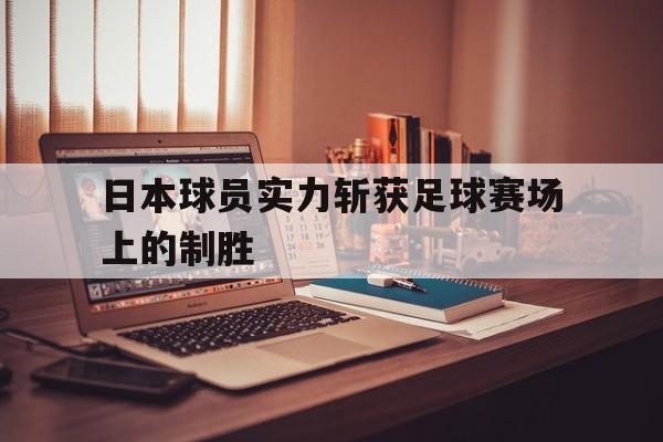 乐动·LDSports(中国)体育官网-日本球员实力斩获足球赛场上的制胜