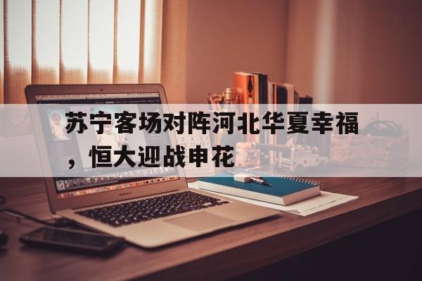 乐动体育官直播-苏宁客场对阵河北华夏幸福，恒大迎战申花