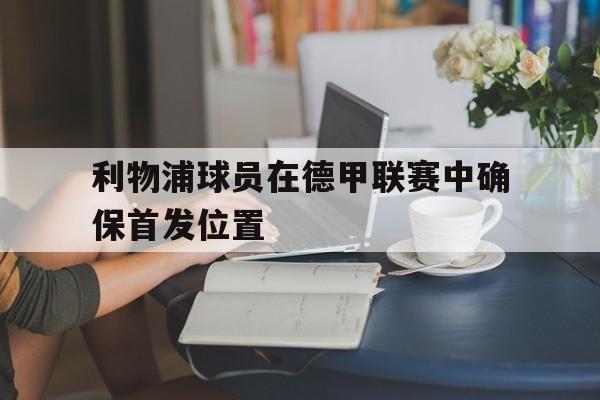 乐动体育官直播-利物浦球员在德甲联赛中确保首发位置