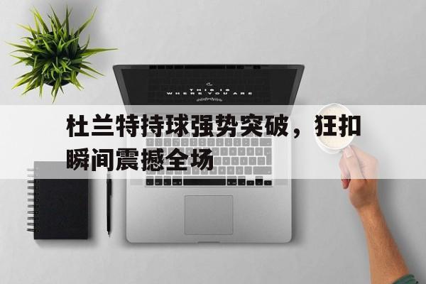 乐动体育官直播-杜兰特持球强势突破，狂扣瞬间震撼全场