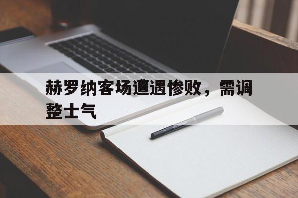 乐动体育官直播-赫罗纳客场遭遇惨败，需调整士气