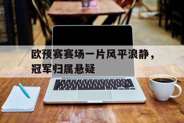 乐动体育官直播-欧预赛赛场一片风平浪静，冠军归属悬疑