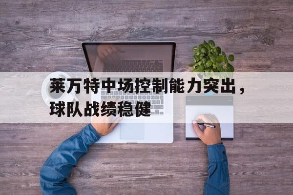 乐动·LDSports(中国)体育官网-莱万特中场控制能力突出，球队战绩稳健